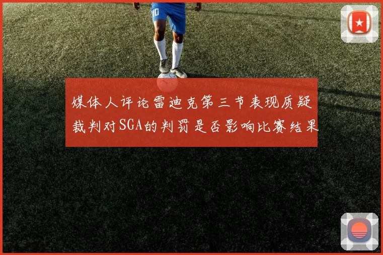 媒体人评论雷迪克第三节表现质疑裁判对SGA的判罚是否影响比赛结果