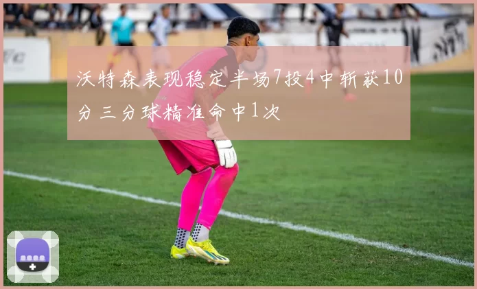 沃特森表现稳定半场7投4中斩获10分三分球精准命中1次