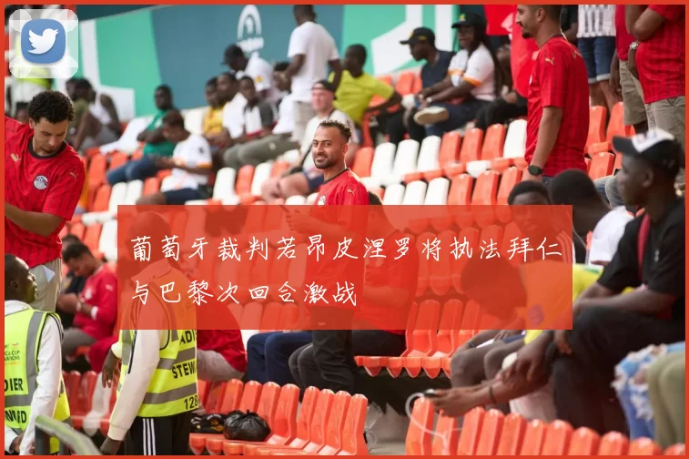 葡萄牙裁判若昂皮涅罗将执法拜仁与巴黎次回合激战