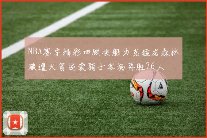 NBA赛季精彩回顾快船力克猛龙森林狼遭火箭逆袭骑士客场再胜76人