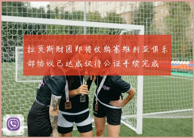 拉莫斯财团即将收购塞维利亚俱乐部协议已达成仅待公证手续完成