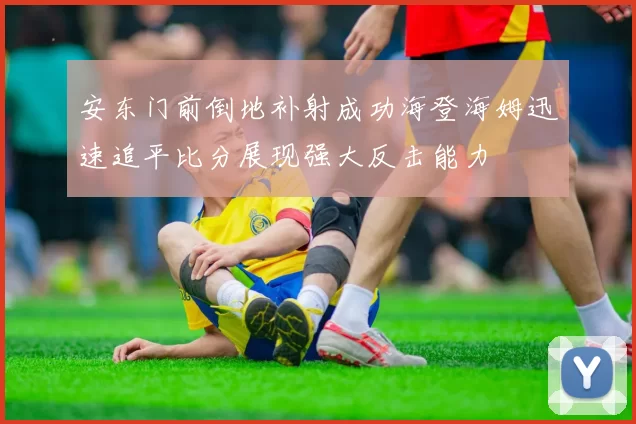 安东门前倒地补射成功海登海姆迅速追平比分展现强大反击能力