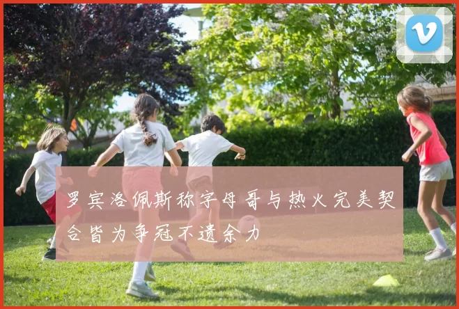 罗宾洛佩斯称字母哥与热火完美契合皆为争冠不遗余力
