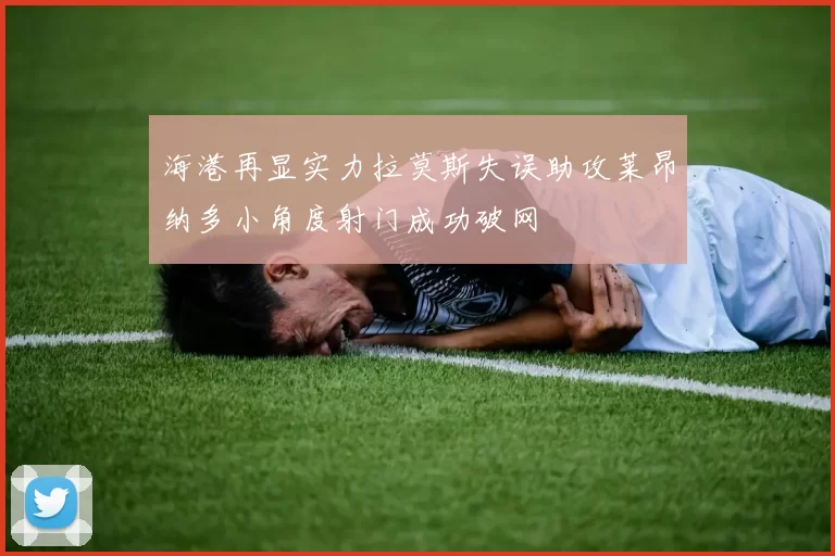 海港再显实力拉莫斯失误助攻莱昂纳多小角度射门成功破网