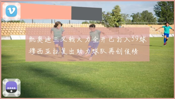 凯奥迪三叉戟火力全开已打入59球穆西亚拉复出助力球队再创佳绩
