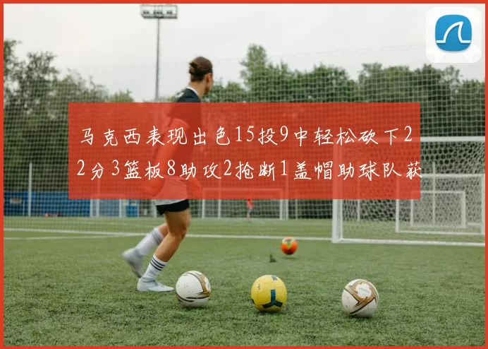 马克西表现出色15投9中轻松砍下22分3篮板8助攻2抢断1盖帽助球队获胜